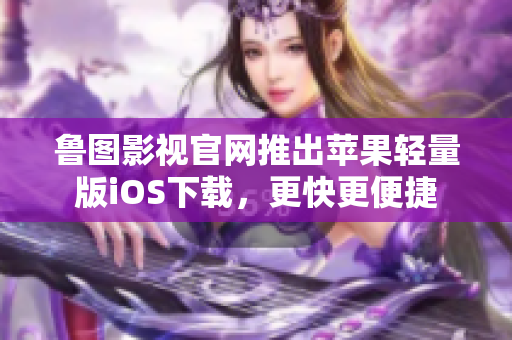 鲁图影视官网推出苹果轻量版iOS下载，更快更便捷