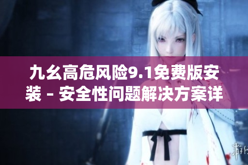 九幺高危风险9.1免费版安装 – 安全性问题解决方案详解(1)