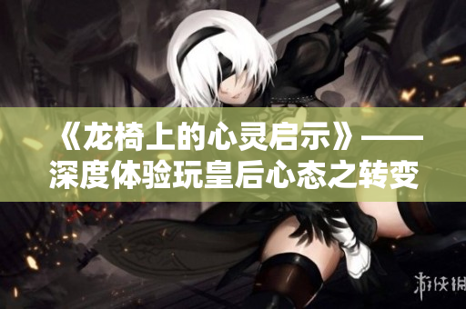 《龙椅上的心灵启示》——深度体验玩皇后心态之转变
