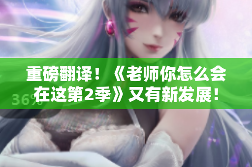 重磅翻译！《老师你怎么会在这第2季》又有新发展！