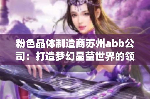 粉色晶体制造商苏州abb公司：打造梦幻晶莹世界的领跑者(1)