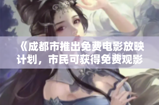 《成都市推出免费电影放映计划，市民可获得免费观影机会》