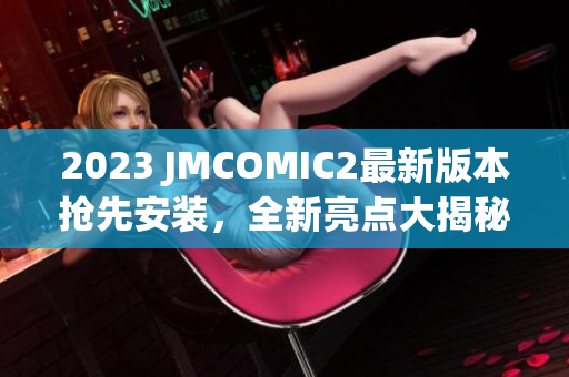 2023 JMCOMIC2最新版本抢先安装，全新亮点大揭秘