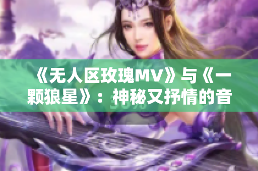 《无人区玫瑰MV》与《一颗狼星》：神秘又抒情的音乐之旅
