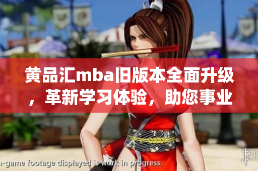 黄品汇mba旧版本全面升级，革新学习体验，助您事业再飞扬(1)