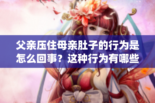 父亲压住母亲肚子的行为是怎么回事？这种行为有哪些影响？(1)