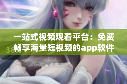 一站式视频观看平台：免费畅享海量短视频的app软件
