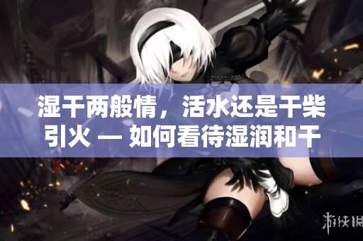 湿干两般情，活水还是干柴引火 — 如何看待湿润和干燥的重要性？