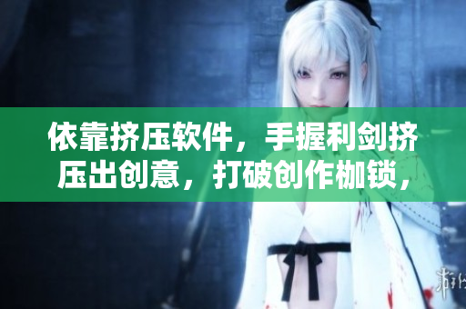 依靠挤压软件，手握利剑挤压出创意，打破创作枷锁，开启想象力舞台