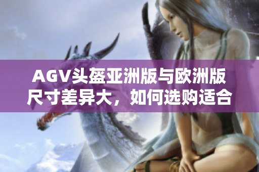 AGV头盔亚洲版与欧洲版尺寸差异大，如何选购适合自己的头盔尺寸