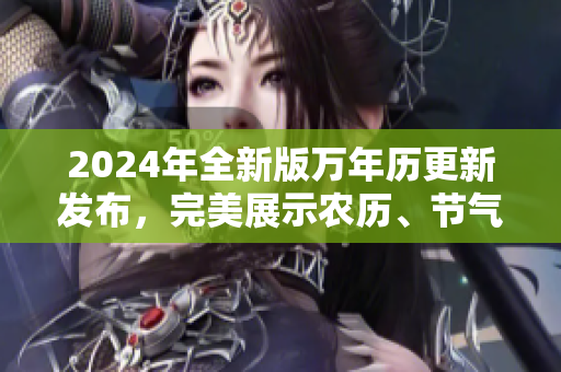 2024年全新版万年历更新发布，完美展示农历、节气、黄历信息