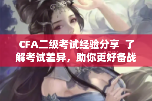 CFA二级考试经验分享  了解考试差异，助你更好备战三级考试(1)