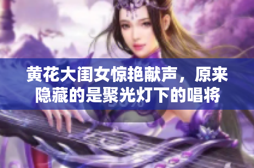 黄花大闺女惊艳献声，原来隐藏的是聚光灯下的唱将