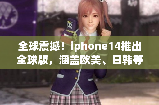 全球震撼！iphone14推出全球版，涵盖欧美、日韩等多国版本！