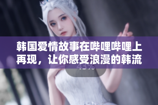 韩国爱情故事在哔哩哔哩上再现，让你感受浪漫的韩流情怀！