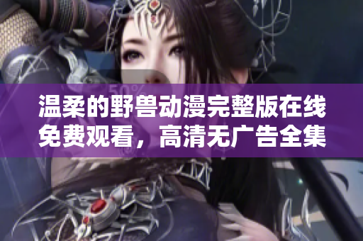 温柔的野兽动漫完整版在线免费观看，高清无广告全集播放提供