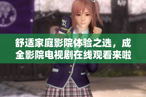 舒适家庭影院体验之选，成全影院电视剧在线观看来啦！