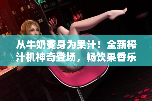 从牛奶变身为果汁！全新榨汁机神奇登场，畅饮果香乐趣无穷！