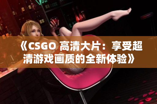 《CSGO 高清大片：享受超清游戏画质的全新体验》