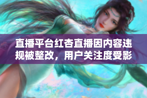 直播平台红杏直播因内容违规被整改，用户关注度受影响