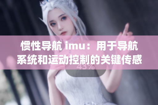 惯性导航 imu：用于导航系统和运动控制的关键传感器(1)