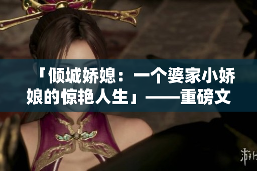 「倾城娇媳：一个婆家小娇娘的惊艳人生」——重磅文章呈现