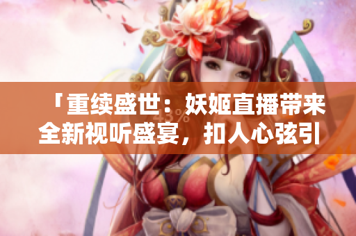 「重续盛世：妖姬直播带来全新视听盛宴，扣人心弦引发狂热追捧！」