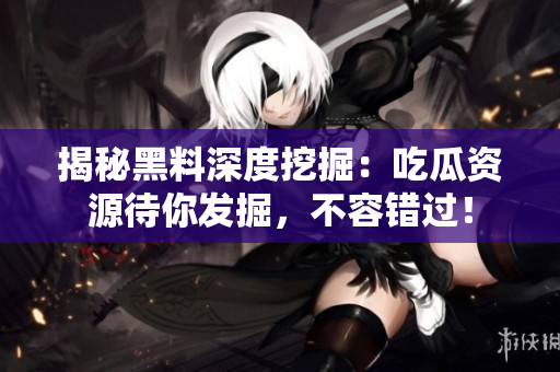 揭秘黑料深度挖掘：吃瓜资源待你发掘，不容错过！
