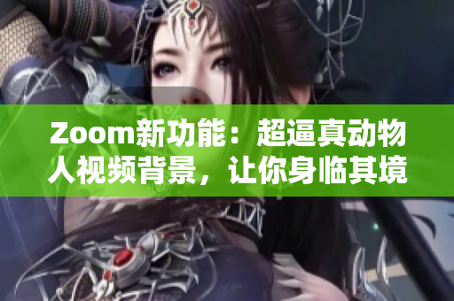 Zoom新功能：超逼真动物人视频背景，让你身临其境！