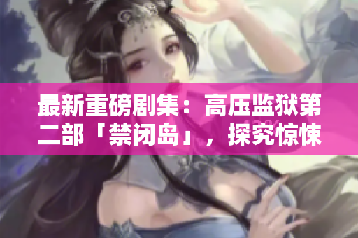 最新重磅剧集：高压监狱第二部「禁闭岛」，探究惊悚禁闭生活！