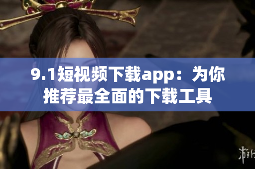 9.1短视频下载app：为你推荐最全面的下载工具