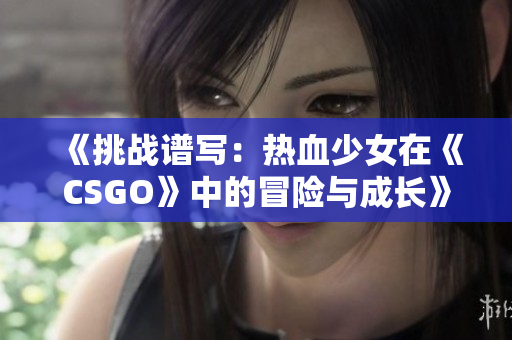 《挑战谱写：热血少女在《CSGO》中的冒险与成长》
