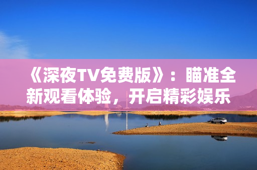 《深夜TV免费版》：瞄准全新观看体验，开启精彩娱乐时刻