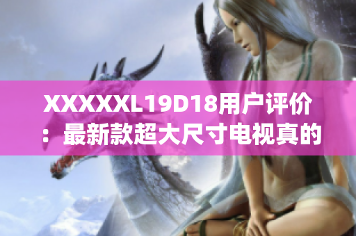 XXXXXL19D18用户评价：最新款超大尺寸电视真的值得买吗？(1)
