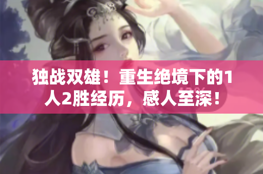 独战双雄！重生绝境下的1人2胜经历，感人至深！