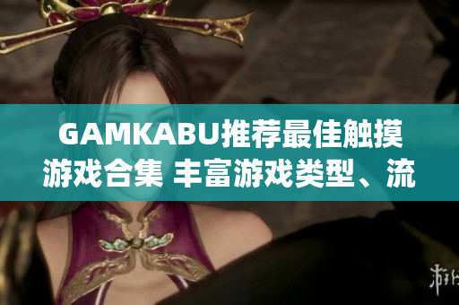 GAMKABU推荐最佳触摸游戏合集 丰富游戏类型、流畅操作体验(1)