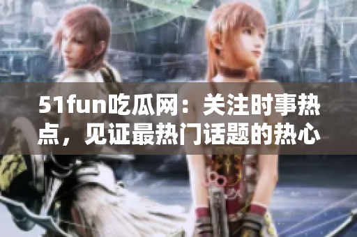 51fun吃瓜网：关注时事热点，见证最热门话题的热心群众！
