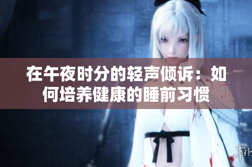 在午夜时分的轻声倾诉：如何培养健康的睡前习惯