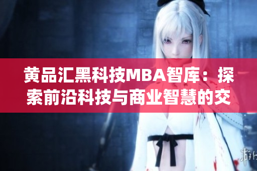 黄品汇黑科技MBA智库：探索前沿科技与商业智慧的交汇(1)