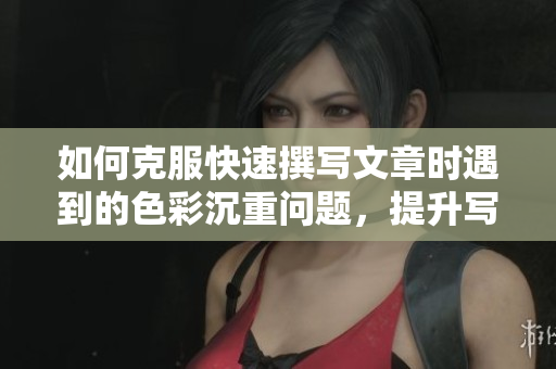 如何克服快速撰写文章时遇到的色彩沉重问题，提升写作效率