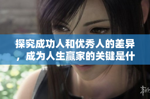 探究成功人和优秀人的差异，成为人生赢家的关键是什么？