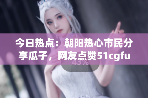 今日热点：朝阳热心市民分享瓜子，网友点赞51cgfun的活力！