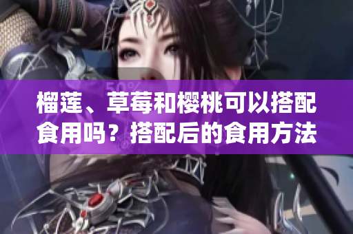 榴莲、草莓和樱桃可以搭配食用吗？搭配后的食用方法及注意事项(1)