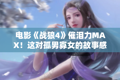 电影《战狼4》催泪力MAX！这对孤男寡女的故事感动了无数观众