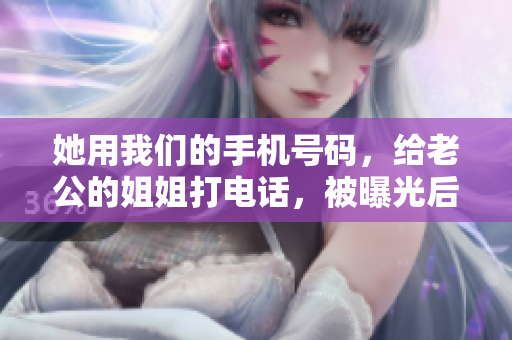 她用我们的手机号码，给老公的姐姐打电话，被曝光后引发家庭纠纷