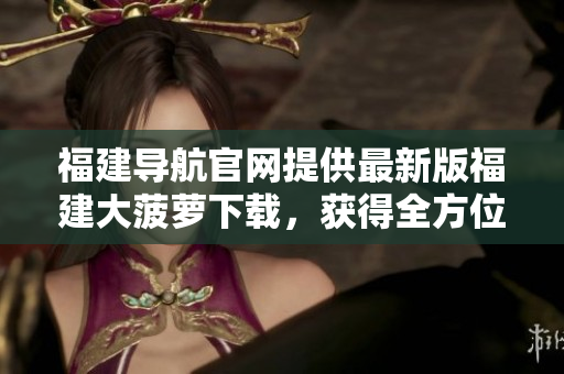 福建导航官网提供最新版福建大菠萝下载，获得全方位互动体验！