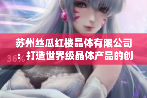 苏州丝瓜红楼晶体有限公司：打造世界级晶体产品的创新生产商(1)