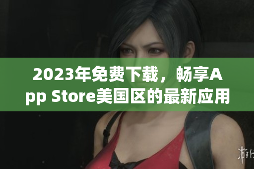 2023年免费下载，畅享App Store美国区的最新应用