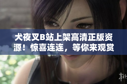 犬夜叉B站上架高清正版资源！惊喜连连，等你来观赏！