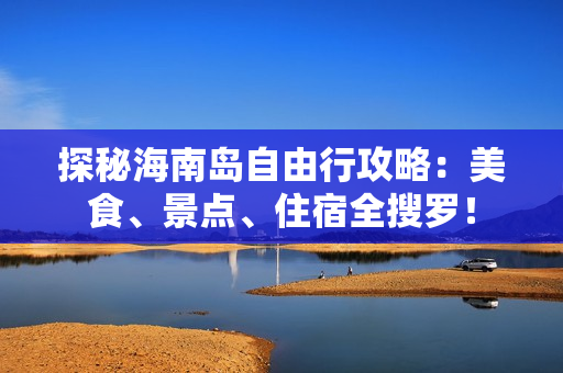 探秘海南岛自由行攻略：美食、景点、住宿全搜罗！